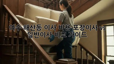 여수 해산동 이사 비용, 포장이사 vs 일반이사 비교 가이드